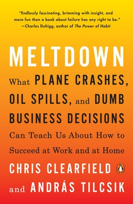 Meltdown: What Plane Crashes, Oil Spills, and Dumb Business Decisions Can Teach Us about How to Succeed at Work and at Home by Clearfield, Chris