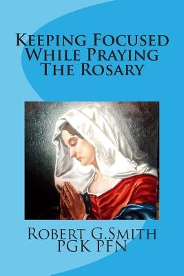 Keeping Focused While Praying The Rosary by Smith, Robert G.
