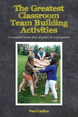 The Greatest Classroom Team Building Activities: A complete lesson plan of games for each quarter by Carlino, Paul