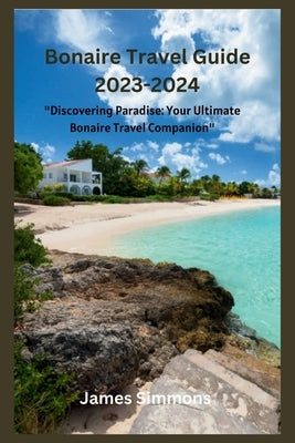 Bonaire Travel Guide 2023-2024: "Discovering Paradise: Your Ultimate Bonaire Travel Companion" by Simmons, James