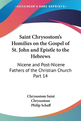 Saint Chrysostom's Homilies on the Gospel of St. John and Epistle to the Hebrews: Nicene and Post-Nicene Fathers of the Christian Church Part 14 by Saint Chrysostom, Chrysostom