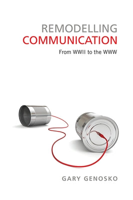 Remodelling Communication: From WWII to the WWW by Genosko, Gary