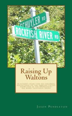 Raising Up Waltons: A father's heart for his children; reflections on the timeless values showcased in the Depression-era based television series by Pendleton, Jason