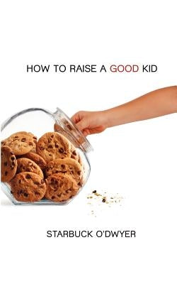 How To Raise A Good Kid: A Guide To Growing Up For Parents And Children by O'Dwyer, Starbuck