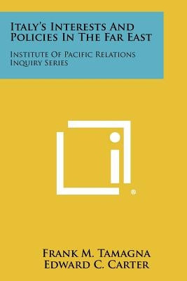Italy's Interests And Policies In The Far East: Institute Of Pacific Relations Inquiry Series by Tamagna, Frank M.