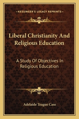 Liberal Christianity And Religious Education: A Study Of Objectives In Religious Education by Case, Adelaide Teague