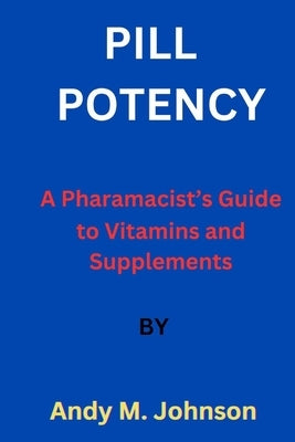 Pill Potency: A Pharmacist's Guide to Vitamins and Supplements by M. Johnson, Andy