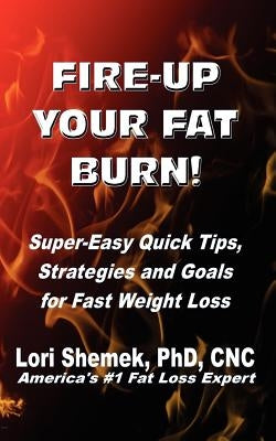 Fire-Up Your Fat Burn!: Super-Easy Quick Tips, Strategies and Goals for Fast Weight Loss by Shemek, Lori
