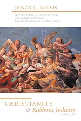 Christianity and Rabbinic Judaism: Surprising Differences, Conflicting Visions, and Worldview Implications--From the Early Church to Our Modern Time by Alexis, Jonas E.