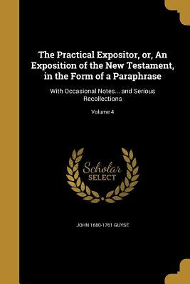 The Practical Expositor, or, An Exposition of the New Testament, in the Form of a Paraphrase: With Occasional Notes... and Serious Recollections; Volu by Guyse, John 1680-1761