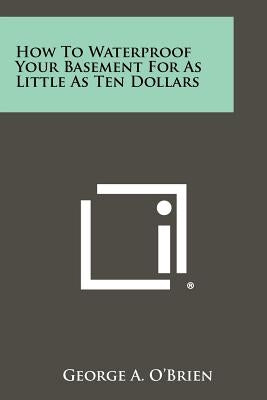 How To Waterproof Your Basement For As Little As Ten Dollars by O'Brien, George A.