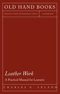 Leather Work - A Practical Manual for Learners by Leland, Charles G.