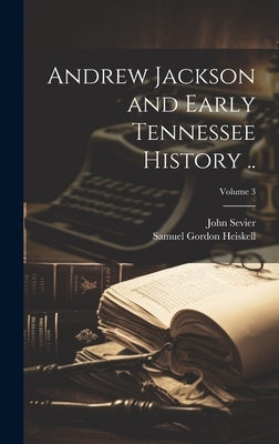 Andrew Jackson and Early Tennessee History ..; Volume 3 by Heiskell, Samuel Gordon