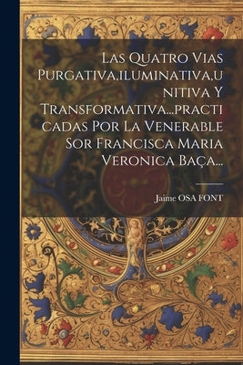 Las Quatro Vias Purgativa, iluminativa, unitiva Y Transformativa...practicadas Por La Venerable Sor Francisca Maria Veronica Baça... by Font, Jaime Osa