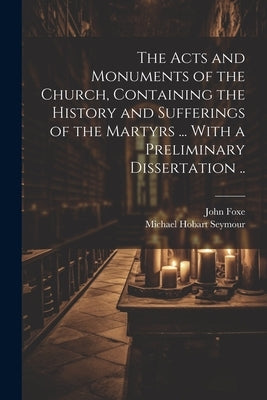 The Acts and Monuments of the Church, Containing the History and Sufferings of the Martyrs ... With a Preliminary Dissertation .. by Foxe, John 1516-1587