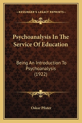 Psychoanalysis In The Service Of Education: Being An Introduction To Psychoanalysis (1922) by Pfister, Oskar