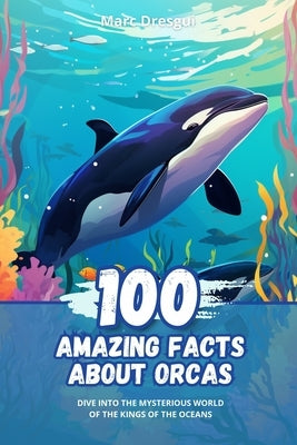 100 Amazing Facts about Orcas: Dive into the Mysterious World of the Kings of the Oceans by Dresgui, Marc