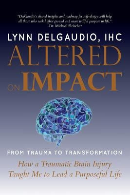 Altered on Impact: FROM TRAUMA TO TRANSFORMATION: How a Traumatic Brain Injury Taught Me to Lead a Purposeful Life by Delgaudio, Lynn