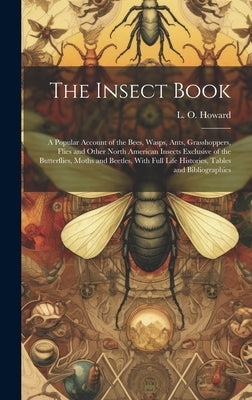 The Insect Book; a Popular Account of the Bees, Wasps, Ants, Grasshoppers, Flies and Other North American Insects Exclusive of the Butterflies, Moths by Howard, L. O. (Leland Ossian) 1857-1