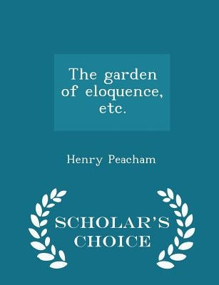 The Garden of Eloquence, Etc. - Scholar's Choice Edition by Peacham, Henry