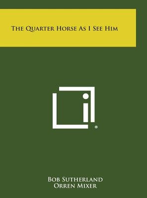 The Quarter Horse As I See Him by Sutherland, Bob
