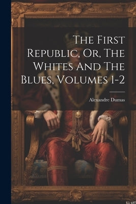 The First Republic, Or, The Whites And The Blues, Volumes 1-2 by Dumas, Alexandre