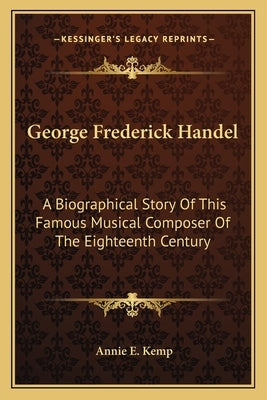 George Frederick Handel: A Biographical Story Of This Famous Musical Composer Of The Eighteenth Century by Kemp, Annie E.