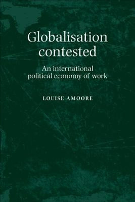 Globalisation Contested: An International Political Economy of Work by Amoore, Louise