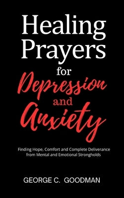 Healing Prayers for Depression and Anxiety: Finding Hope, Comfort and Complete Deliverance from Mental and Emotional Strongholds by Goodman, George C.