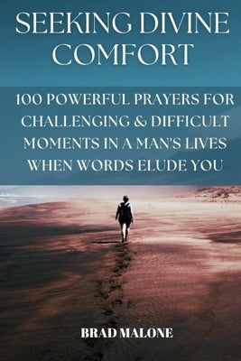 Seeking Divine Comfort: 100 Powerful Prayers for Challenging & Difficult Moments in a Man's Lives When Words Elude You by Malone, Brad