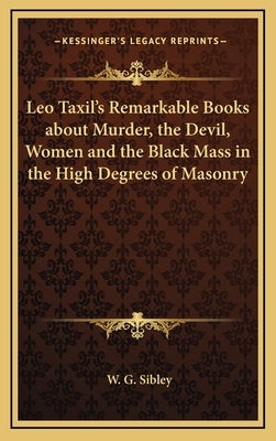 Leo Taxil's Remarkable Books about Murder, the Devil, Women and the Black Mass in the High Degrees of Masonry by Sibley, W. G.