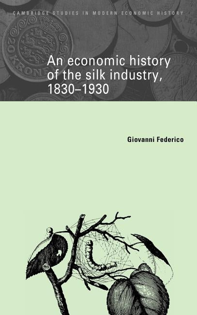 An Economic History of the Silk Industry, 1830-1930 by Federico, Giovanni