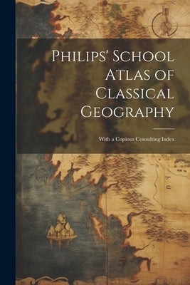 Philips' School Atlas of Classical Geography: With a Copious Consulting Index by Anonymous