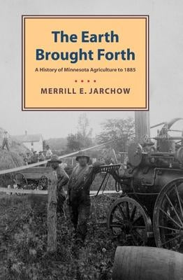 Earth Brought Forth: A History of Minnesota Agriculture to 1885 by Jarchow, Merrill