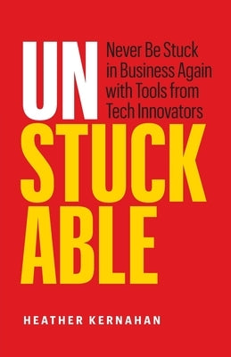 Unstuckable: Never Be Stuck in Business Again with Tools from Tech Innovators by Kernahan, Heather