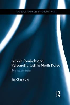 Leader Symbols and Personality Cult in North Korea: The Leader State by Lim, Jae-Cheon