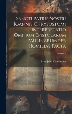 Sancti Patris Nostri Joannis Chrysostomi ... Interpretatio omnium epistolarum Paulinarum per homilias facta; Volume 2 by John Chrysostom, Saint D. 407