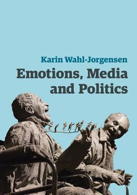 Emotions, Media and Politics by Wahl-Jorgensen, Karin
