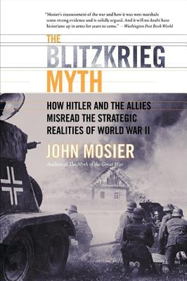 The Blitzkrieg Myth: How Hitler and the Allies Misread the Strategic Realities of World War II by Mosier, John