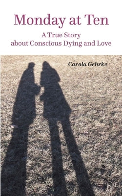 Monday at Ten: A True Story about Conscious Dying and Love by Gehrke, Carola