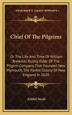 Chief Of The Pilgrims: Or The Life And Time Of William Brewster, Ruling Elder Of The Pilgrim Company That Founded New Plymouth, The Parent Co by Steele, Ashbel