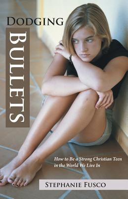 Dodging Bullets: How to Be a Strong Christian Teen in the World We Live in by Fusco, Stephanie