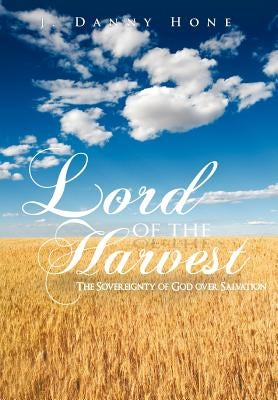 Lord of the Harvest: The Sovereignty of God over Salvation by Hone, J. Danny