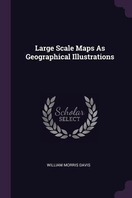 Large Scale Maps As Geographical Illustrations by Davis, William Morris
