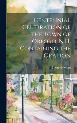Centennial Celebration of the Town of Orford, N.H. Containing the Oration by Town of Orford