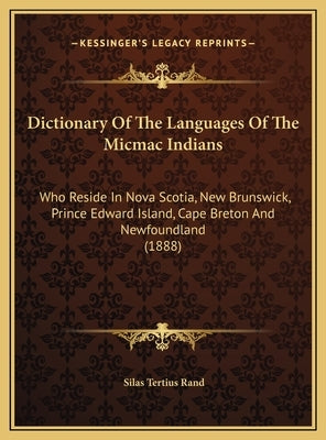 Dictionary Of The Languages Of The Micmac Indians: Who Reside In Nova Scotia, New Brunswick, Prince Edward Island, Cape Breton And Newfoundland (1888) by Rand, Silas Tertius