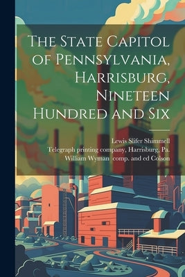 The State Capitol of Pennsylvania, Harrisburg, Nineteen Hundred and Six by [Colson, William Wyman] 1866-