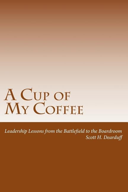 A Cup of My Coffee: Leadership Lessons from the Battlefield to the Boardroom by Dearduff, Robert E.