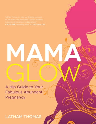 Mama Glow: A Hip Guide to Your Fabulous Abundant Pregnancy by Thomas, Latham