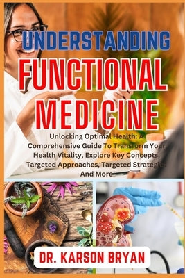 Understanding Functional Medicine: Unlocking Optimal Health: A Comprehensive Guide To Transform Your Health Vitality, Explore Key Concepts, Targeted A by Bryan, Karson